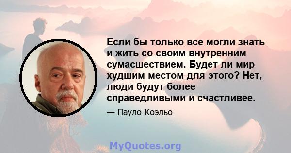 Если бы только все могли знать и жить со своим внутренним сумасшествием. Будет ли мир худшим местом для этого? Нет, люди будут более справедливыми и счастливее.