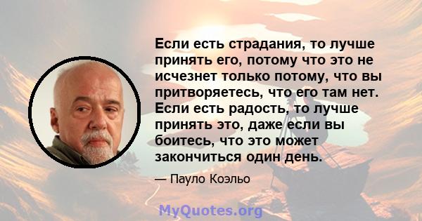 Если есть страдания, то лучше принять его, потому что это не исчезнет только потому, что вы притворяетесь, что его там нет. Если есть радость, то лучше принять это, даже если вы боитесь, что это может закончиться один