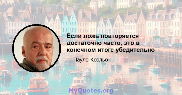 Если ложь повторяется достаточно часто, это в конечном итоге убедительно