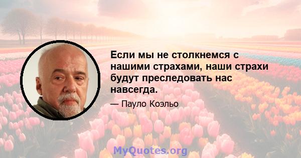 Если мы не столкнемся с нашими страхами, наши страхи будут преследовать нас навсегда.