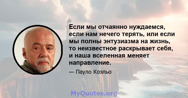 Если мы отчаянно нуждаемся, если нам нечего терять, или если мы полны энтузиазма на жизнь, то неизвестное раскрывает себя, и наша вселенная меняет направление.