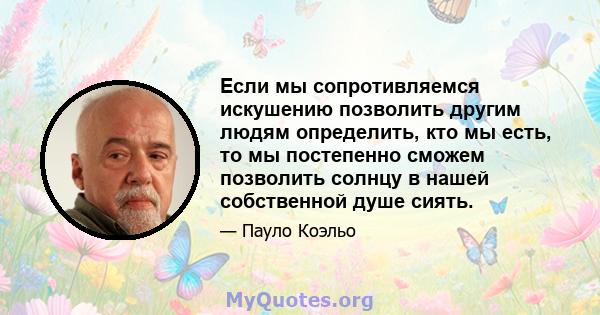 Если мы сопротивляемся искушению позволить другим людям определить, кто мы есть, то мы постепенно сможем позволить солнцу в нашей собственной душе сиять.