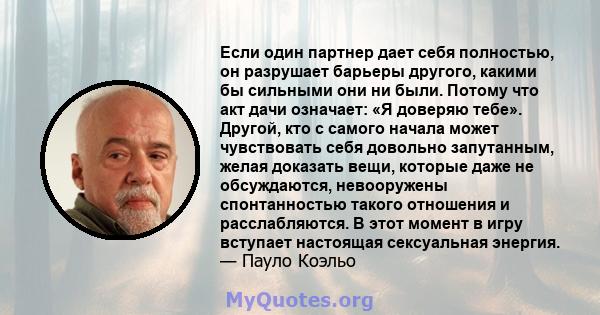 Если один партнер дает себя полностью, он разрушает барьеры другого, какими бы сильными они ни были. Потому что акт дачи означает: «Я доверяю тебе». Другой, кто с самого начала может чувствовать себя довольно