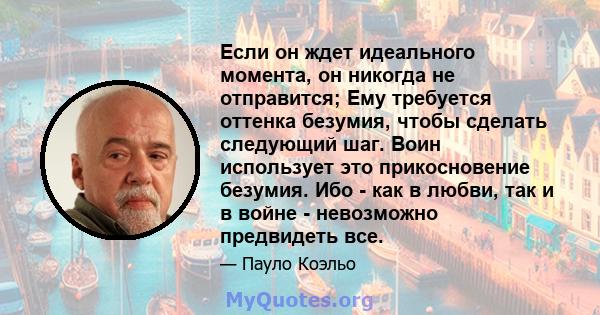 Если он ждет идеального момента, он никогда не отправится; Ему требуется оттенка безумия, чтобы сделать следующий шаг. Воин использует это прикосновение безумия. Ибо - как в любви, так и в войне - невозможно предвидеть