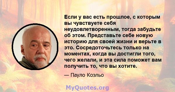 Если у вас есть прошлое, с которым вы чувствуете себя неудовлетворенным, тогда забудьте об этом. Представьте себе новую историю для своей жизни и верьте в это. Сосредоточьтесь только на моментах, когда вы достигли того, 