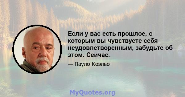 Если у вас есть прошлое, с которым вы чувствуете себя неудовлетворенным, забудьте об этом. Сейчас.