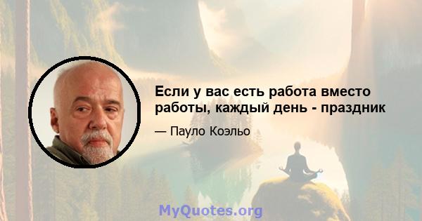 Если у вас есть работа вместо работы, каждый день - праздник