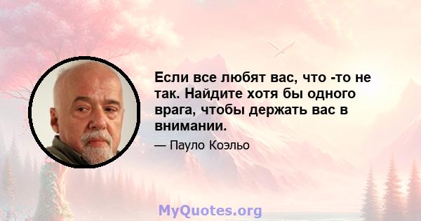 Если все любят вас, что -то не так. Найдите хотя бы одного врага, чтобы держать вас в внимании.