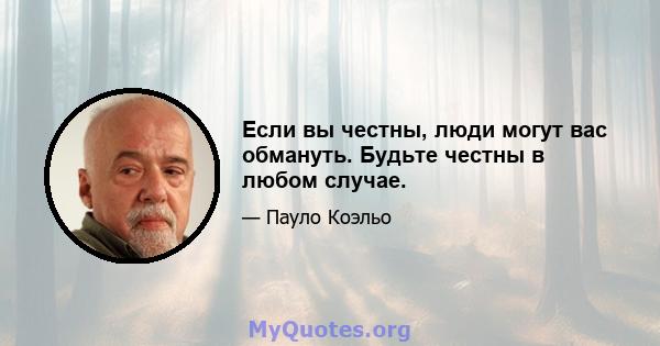 Если вы честны, люди могут вас обмануть. Будьте честны в любом случае.