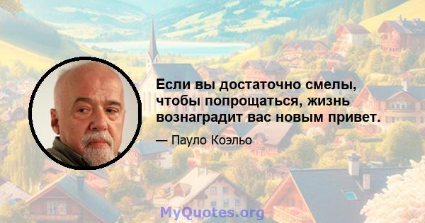 Если вы достаточно смелы, чтобы попрощаться, жизнь вознаградит вас новым привет.