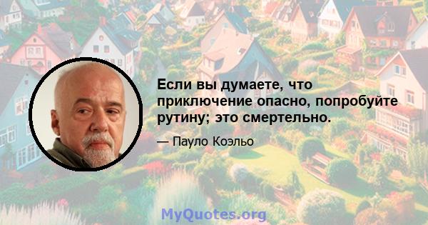 Если вы думаете, что приключение опасно, попробуйте рутину; это смертельно.