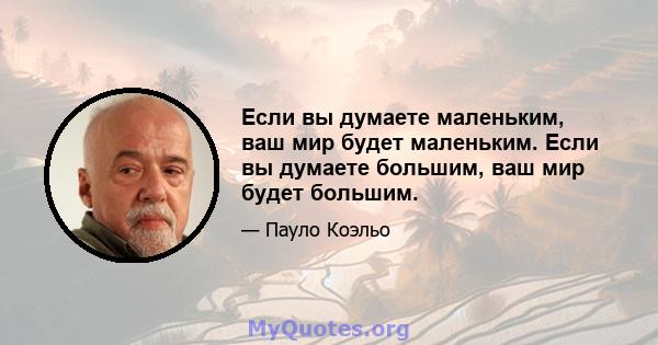 Если вы думаете маленьким, ваш мир будет маленьким. Если вы думаете большим, ваш мир будет большим.