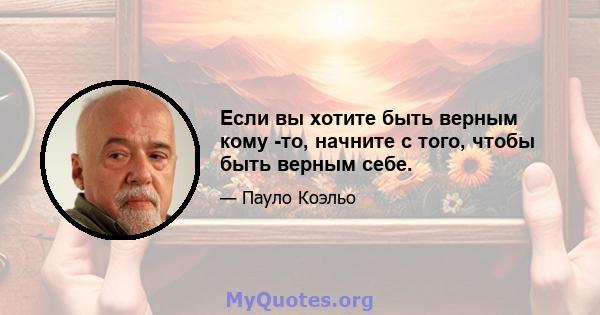 Если вы хотите быть верным кому -то, начните с того, чтобы быть верным себе.