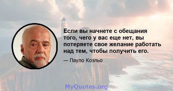 Если вы начнете с обещания того, чего у вас еще нет, вы потеряете свое желание работать над тем, чтобы получить его.