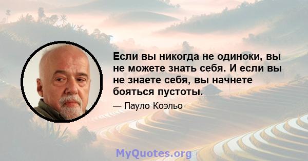 Если вы никогда не одиноки, вы не можете знать себя. И если вы не знаете себя, вы начнете бояться пустоты.