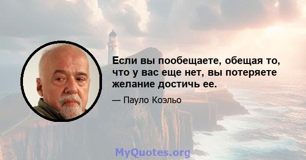 Если вы пообещаете, обещая то, что у вас еще нет, вы потеряете желание достичь ее.