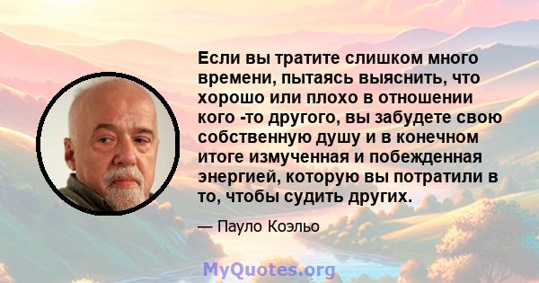 Если вы тратите слишком много времени, пытаясь выяснить, что хорошо или плохо в отношении кого -то другого, вы забудете свою собственную душу и в конечном итоге измученная и побежденная энергией, которую вы потратили в