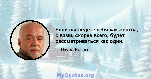 Если вы ведете себя как жертва, с вами, скорее всего, будет рассматриваться как один.