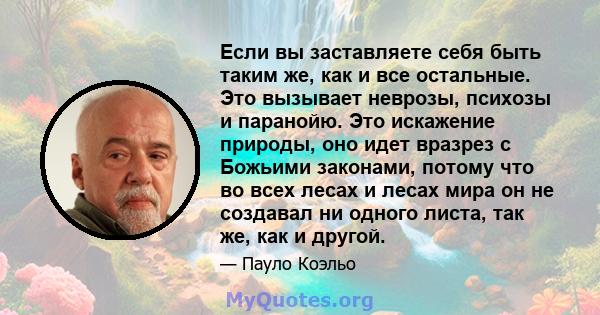 Если вы заставляете себя быть таким же, как и все остальные. Это вызывает неврозы, психозы и паранойю. Это искажение природы, оно идет вразрез с Божьими законами, потому что во всех лесах и лесах мира он не создавал ни