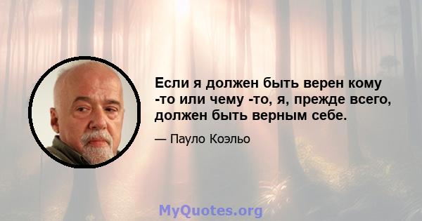 Если я должен быть верен кому -то или чему -то, я, прежде всего, должен быть верным себе.