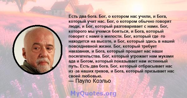 Есть два бога. Бог, о котором нас учили, и Бога, который учит нас. Бог, о котором обычно говорят люди, и Бог, который разговаривает с нами. Бог, которого мы учимся бояться, и Бога, который говорит с нами о милости. Бог, 