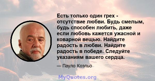 Есть только один грех - отсутствие любви. Будь смелым, будь способен любить, даже если любовь кажется ужасной и коварной вещью. Найдите радость в любви. Найдите радость в победе. Следуйте указаниям вашего сердца.