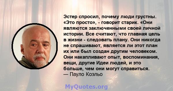 Эстер спросил, почему люди грустны. «Это просто», - говорит старик. «Они являются заключенными своей личной истории. Все считают, что главная цель в жизни - следовать плану. Они никогда не спрашивают, является ли этот