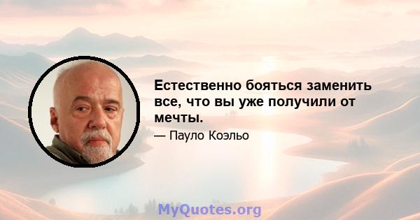 Естественно бояться заменить все, что вы уже получили от мечты.