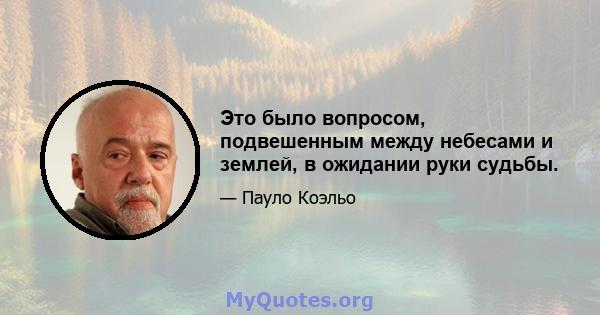 Это было вопросом, подвешенным между небесами и землей, в ожидании руки судьбы.