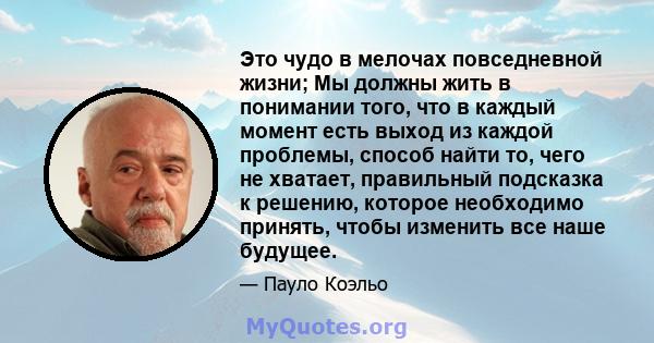 Это чудо в мелочах повседневной жизни; Мы должны жить в понимании того, что в каждый момент есть выход из каждой проблемы, способ найти то, чего не хватает, правильный подсказка к решению, которое необходимо принять,