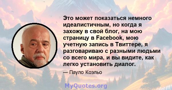 Это может показаться немного идеалистичным, но когда я захожу в свой блог, на мою страницу в Facebook, мою учетную запись в Твиттере, я разговариваю с разными людьми со всего мира, и вы видите, как легко установить