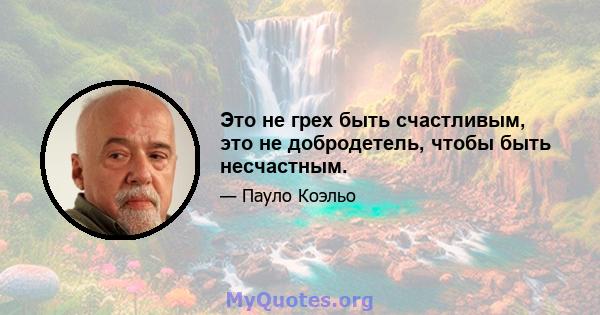 Это не грех быть счастливым, это не добродетель, чтобы быть несчастным.