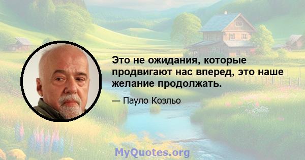 Это не ожидания, которые продвигают нас вперед, это наше желание продолжать.