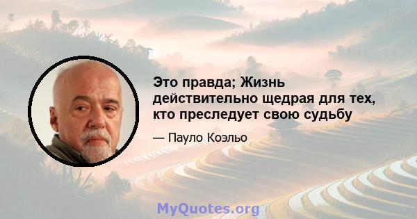 Это правда; Жизнь действительно щедрая для тех, кто преследует свою судьбу