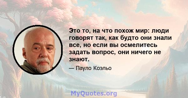 Это то, на что похож мир: люди говорят так, как будто они знали все, но если вы осмелитесь задать вопрос, они ничего не знают.