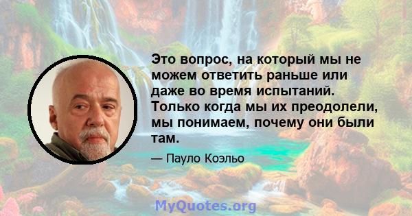 Это вопрос, на который мы не можем ответить раньше или даже во время испытаний. Только когда мы их преодолели, мы понимаем, почему они были там.