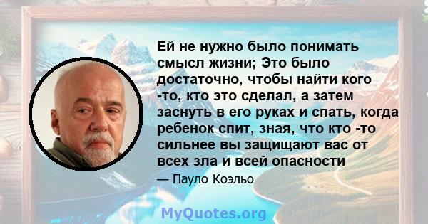 Ей не нужно было понимать смысл жизни; Это было достаточно, чтобы найти кого -то, кто это сделал, а затем заснуть в его руках и спать, когда ребенок спит, зная, что кто -то сильнее вы защищают вас от всех зла и всей