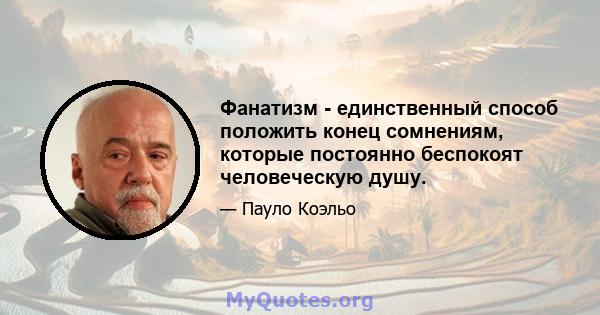 Фанатизм - единственный способ положить конец сомнениям, которые постоянно беспокоят человеческую душу.