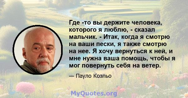 Где -то вы держите человека, которого я люблю, - сказал мальчик. - Итак, когда я смотрю на ваши пески, я также смотрю на нее. Я хочу вернуться к ней, и мне нужна ваша помощь, чтобы я мог повернуть себя на ветер.