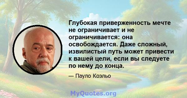 Глубокая приверженность мечте не ограничивает и не ограничивается: она освобождается. Даже сложный, извилистый путь может привести к вашей цели, если вы следуете по нему до конца.