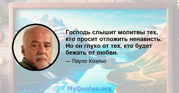 Господь слышит молитвы тех, кто просит отложить ненависть. Но он глухо от тех, кто будет бежать от любви.