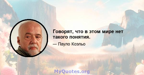 Говорят, что в этом мире нет такого понятия.