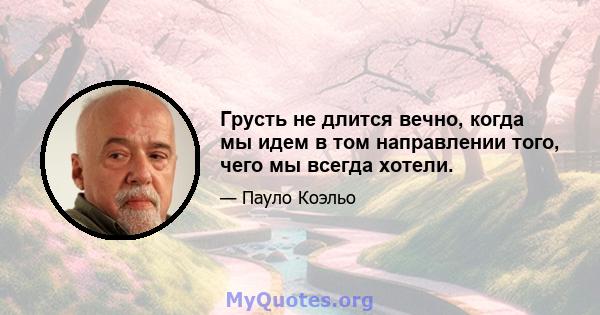 Грусть не длится вечно, когда мы идем в том направлении того, чего мы всегда хотели.