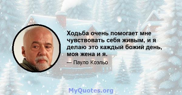 Ходьба очень помогает мне чувствовать себя живым, и я делаю это каждый божий день, моя жена и я.