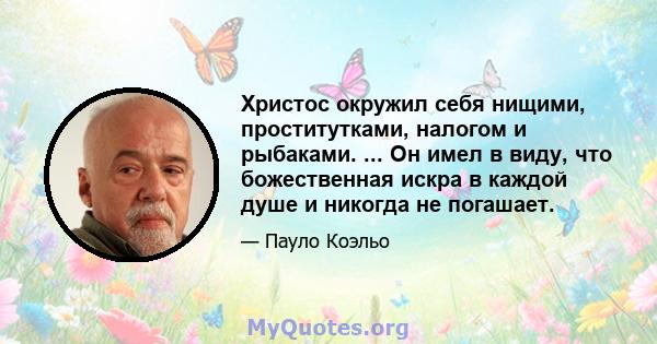 Христос окружил себя нищими, проститутками, налогом и рыбаками. ... Он имел в виду, что божественная искра в каждой душе и никогда не погашает.