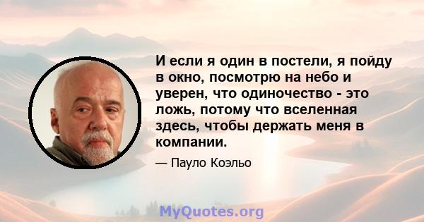 И если я один в постели, я пойду в окно, посмотрю на небо и уверен, что одиночество - это ложь, потому что вселенная здесь, чтобы держать меня в компании.