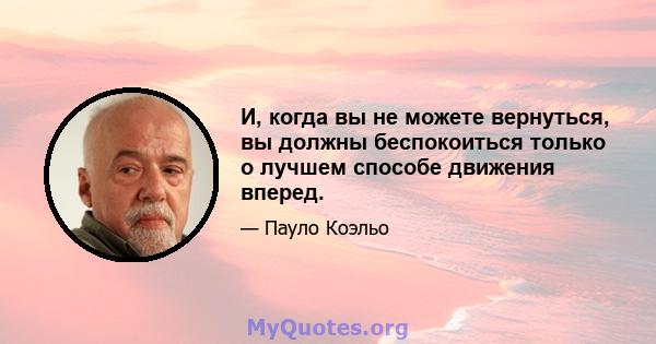 И, когда вы не можете вернуться, вы должны беспокоиться только о лучшем способе движения вперед.