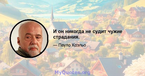 И он никогда не судит чужие страдания.