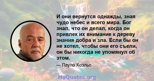 И они вернутся однажды, зная чудо небес и всего мира. Бог знал, что он делал, когда он привлек их внимание к дереву знания добра и зла. Если бы он не хотел, чтобы они его съели, он бы никогда не упомянул об этом.