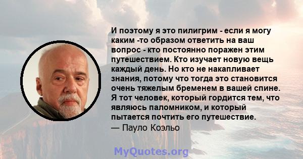 И поэтому я это пилигрим - если я могу каким -то образом ответить на ваш вопрос - кто постоянно поражен этим путешествием. Кто изучает новую вещь каждый день. Но кто не накапливает знания, потому что тогда это